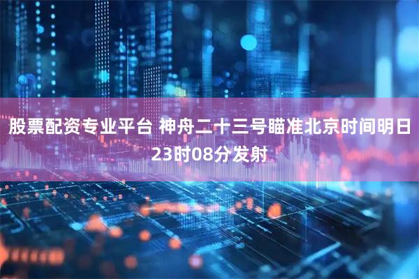 股票配资专业平台 神舟二十三号瞄准北京时间明日23时08分发射