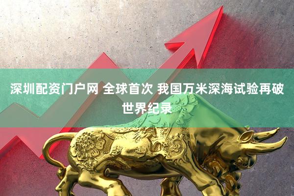 深圳配资门户网 全球首次 我国万米深海试验再破世界纪录