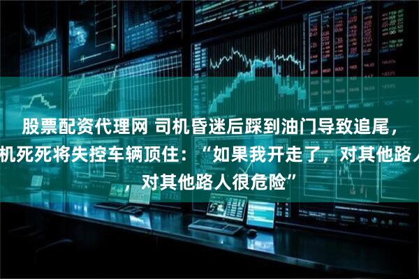 股票配资代理网 司机昏迷后踩到油门导致追尾，前车女司机死死将失控车辆顶住：“如果我开走了，对其他路人很危险”