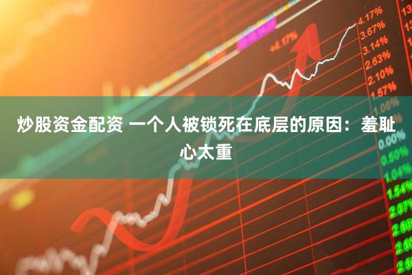 炒股资金配资 一个人被锁死在底层的原因：羞耻心太重