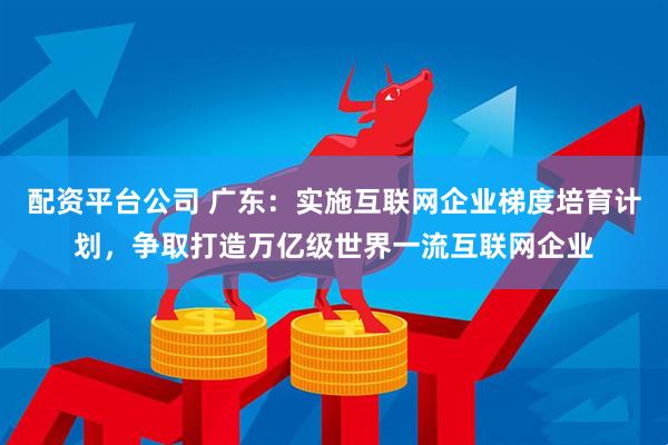 配资平台公司 广东:实施互联网企业梯度培育计划,争取打造万亿级世界一流互联网企业